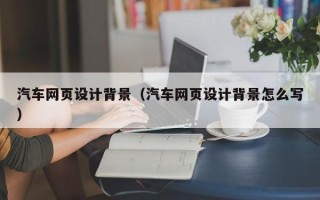 上杭汽车网页设计背景（汽车网页设计背景怎么写）