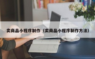 上杭卖商品小程序制作（卖商品小程序制作方法）