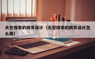 上杭太空探索的网页设计（太空探索的网页设计怎么做）