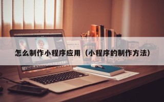 上杭怎么制作小程序应用（小程序的制作方法）