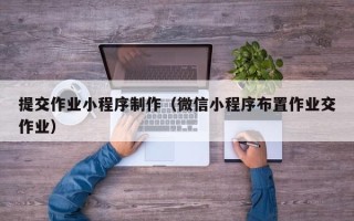 上杭提交作业小程序制作（微信小程序布置作业交作业）