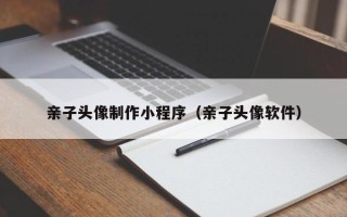 上杭亲子头像制作小程序（亲子头像软件）