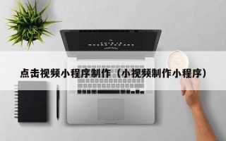 上杭点击视频小程序制作（小视频制作小程序）
