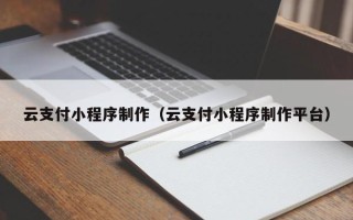 上杭云支付小程序制作（云支付小程序制作平台）