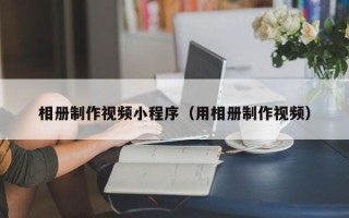 上杭相册制作视频小程序（用相册制作视频）