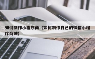 上杭如何制作小程序商（如何制作自己的微信小程序商城）