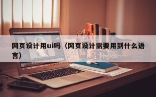 上杭网页设计用ui吗（网页设计需要用到什么语言）
