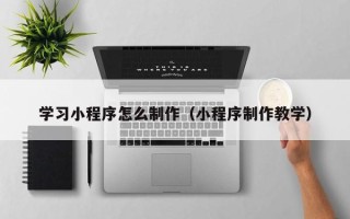 上杭学习小程序怎么制作（小程序制作教学）